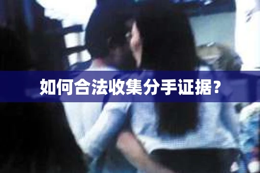 如何合法收集分手证据？