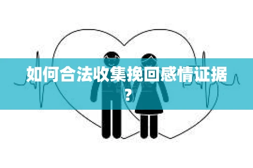 如何合法收集挽回感情证据？