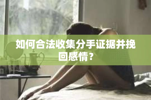 如何合法收集分手证据并挽回感情？
