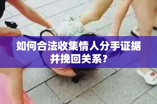如何合法收集情人分手证据并挽回关系？