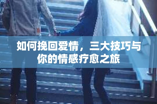 如何挽回爱情，三大技巧与你的情感疗愈之旅