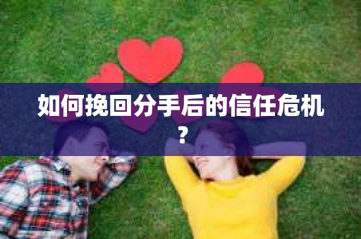 如何挽回分手后的信任危机？