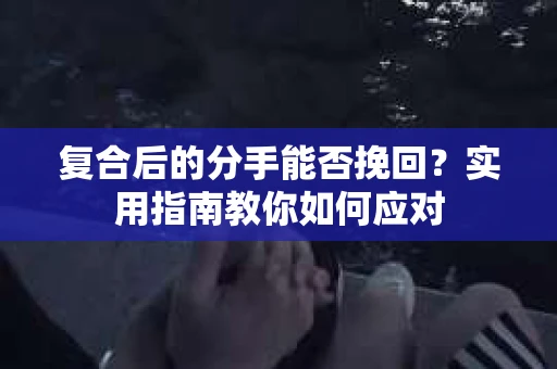 复合后的分手能否挽回？实用指南教你如何应对