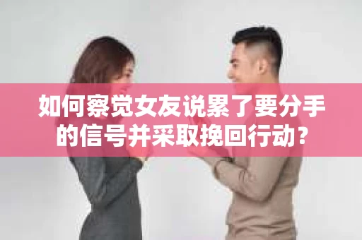 如何察觉女友说累了要分手的信号并采取挽回行动？