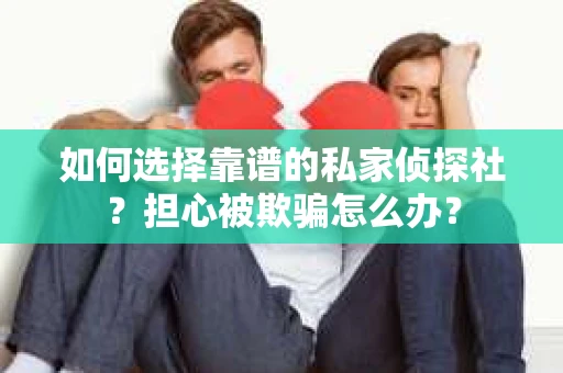 如何选择靠谱的私家侦探社？担心被欺骗怎么办？