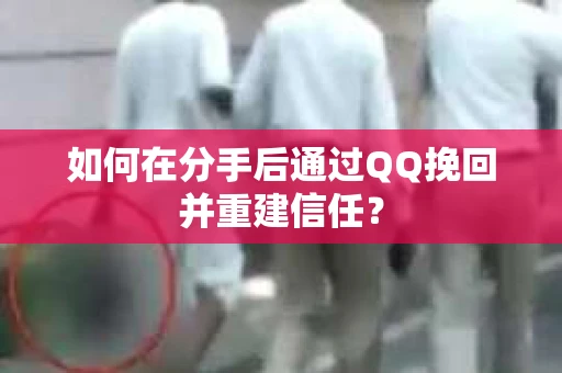 如何在分手后通过QQ挽回并重建信任？